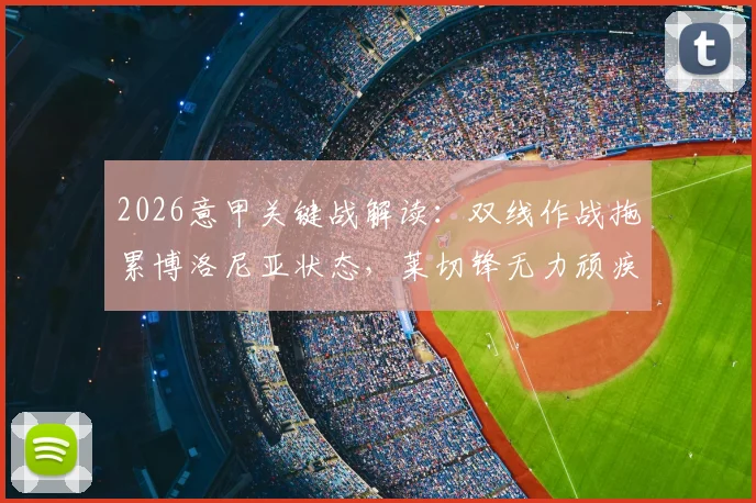 2026意甲关键战解读:双线作战拖累博洛尼亚状态,莱切锋无力顽疾如何破解?