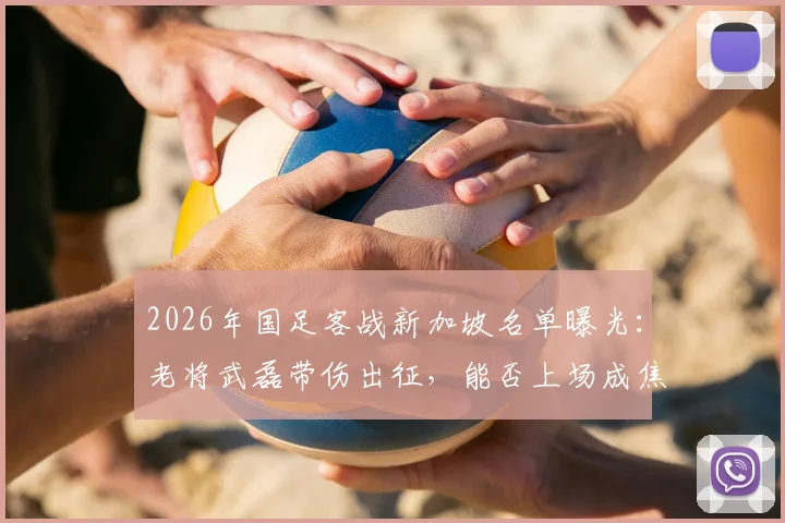 2026年国足客战新加坡名单曝光:老将武磊带伤出征,能否上场成焦点,附最新赛程解析