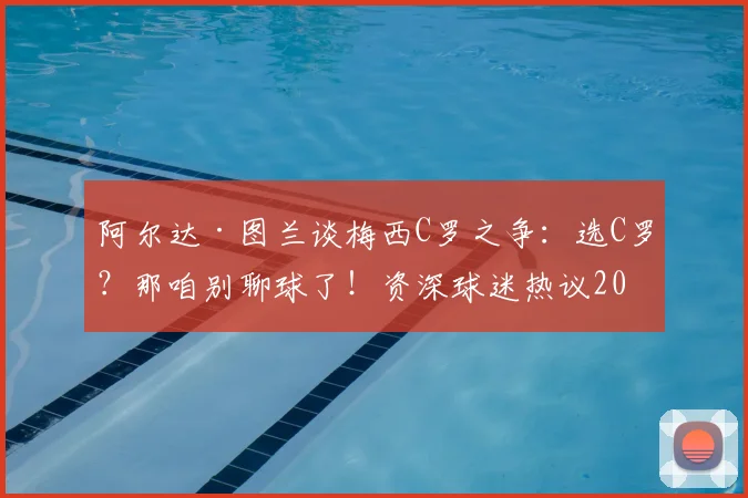 阿尔达·图兰谈梅西C罗之争:选C罗?那咱别聊球了!资深球迷热议2026年谁更胜一筹?