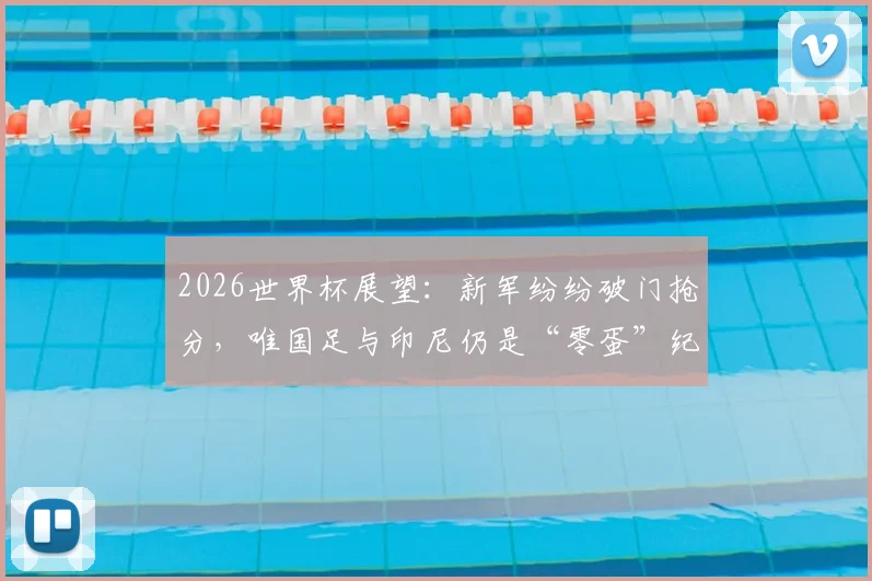 2026世界杯展望:新军纷纷破门抢分,唯国足与印尼仍是“零蛋”纪录保持者