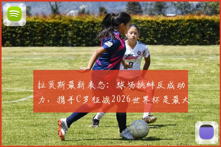 拉莫斯最新表态:球场挑衅反成动力,携手C罗征战2026世界杯是最大期待