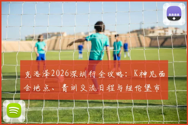 克洛泽2026深圳行全攻略:K神见面会地点、青训交流日程与纽伦堡市长访华行程详解