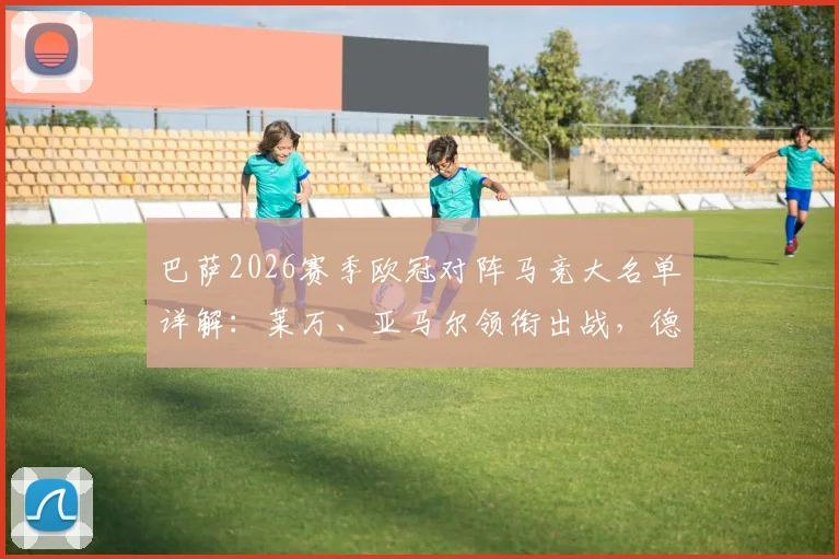 巴萨2026赛季欧冠对阵马竞大名单详解：莱万、亚马尔领衔出战，德容缺席影响几何