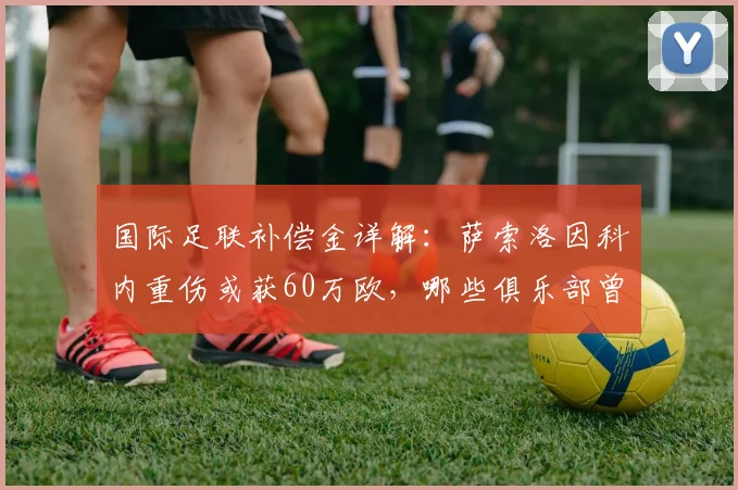 国际足联补偿金详解:萨索洛因科内重伤或获60万欧,哪些俱乐部曾受益?