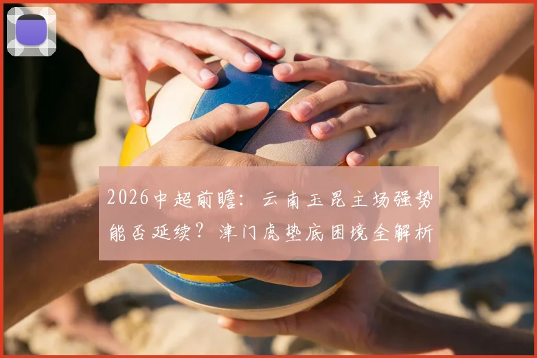 2026中超前瞻：云南玉昆主场强势能否延续？津门虎垫底困境全解析