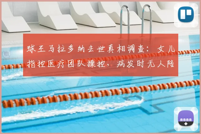 球王马拉多纳去世真相调查：女儿指控医疗团队操控，病发时无人陪伴的详细经过