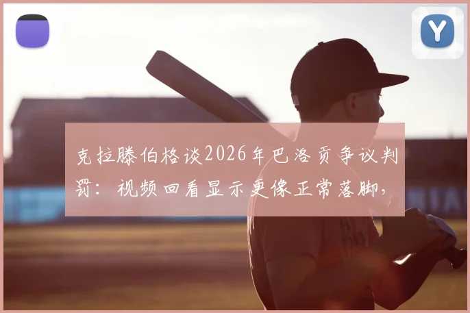 克拉滕伯格谈2026年巴洛贡争议判罚：视频回看显示更像正常落脚，详解正常落脚与危险蹬踏犯规区别