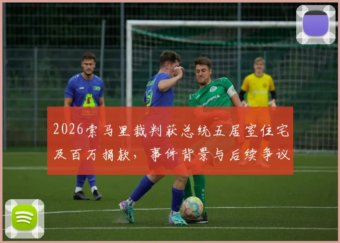 2026索马里裁判获总统五居室住宅及百万捐款,事件背景与后续争议解读