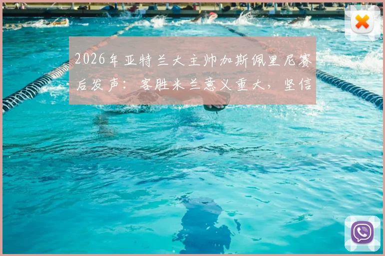 2026年亚特兰大主帅加斯佩里尼赛后发声:客胜米兰意义重大,坚信自己具备留任资格与执教能力