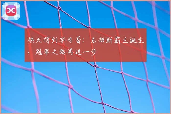 热火得到字母哥：东部新霸主诞生，冠军之路再进一步