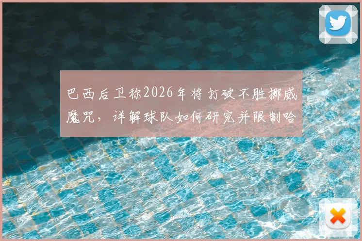 巴西后卫称2026年将打破不胜挪威魔咒，详解球队如何研究并限制哈兰德的关键战术