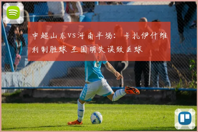 中超山东vs河南半场:卡扎伊什维利制胜球 王国明失误致丢球