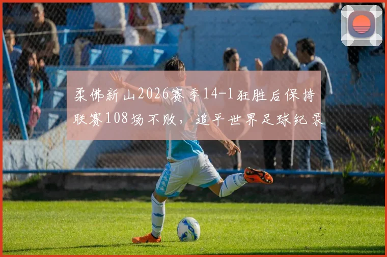 柔佛新山2026赛季14-1狂胜后保持联赛108场不败,追平世界足球纪录深度解析