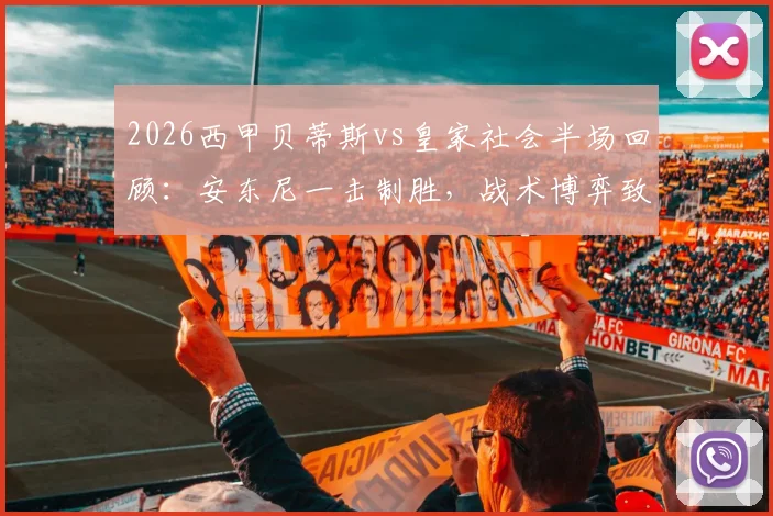 2026西甲贝蒂斯vs皇家社会半场回顾:安东尼一击制胜,战术博弈致双方仅6次射正,附全场集锦链接