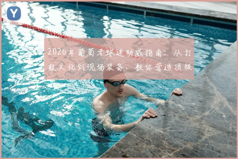 2026年葡萄牙球迷助威指南:从打鼓文化到现场装备,教你营造顶级观赛氛围