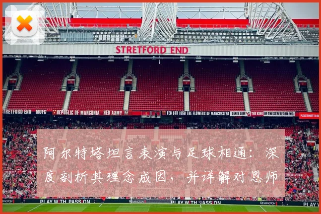 阿尔特塔坦言表演与足球相通：深度剖析其理念成因，并详解对恩师瓜迪奥拉的感激与敬佩之情（2026最新观点）