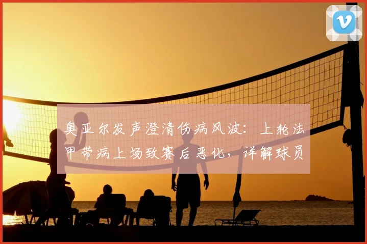 奥亚尔发声澄清伤病风波:上轮法甲带病上场致赛后恶化,详解球员带病坚持比赛的隐情与风险